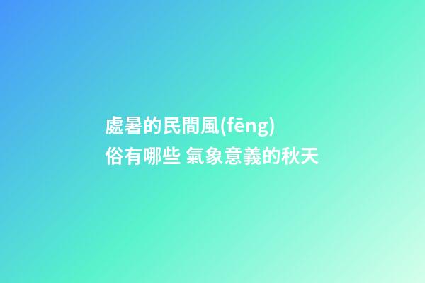 處暑的民間風(fēng)俗有哪些 氣象意義的秋天